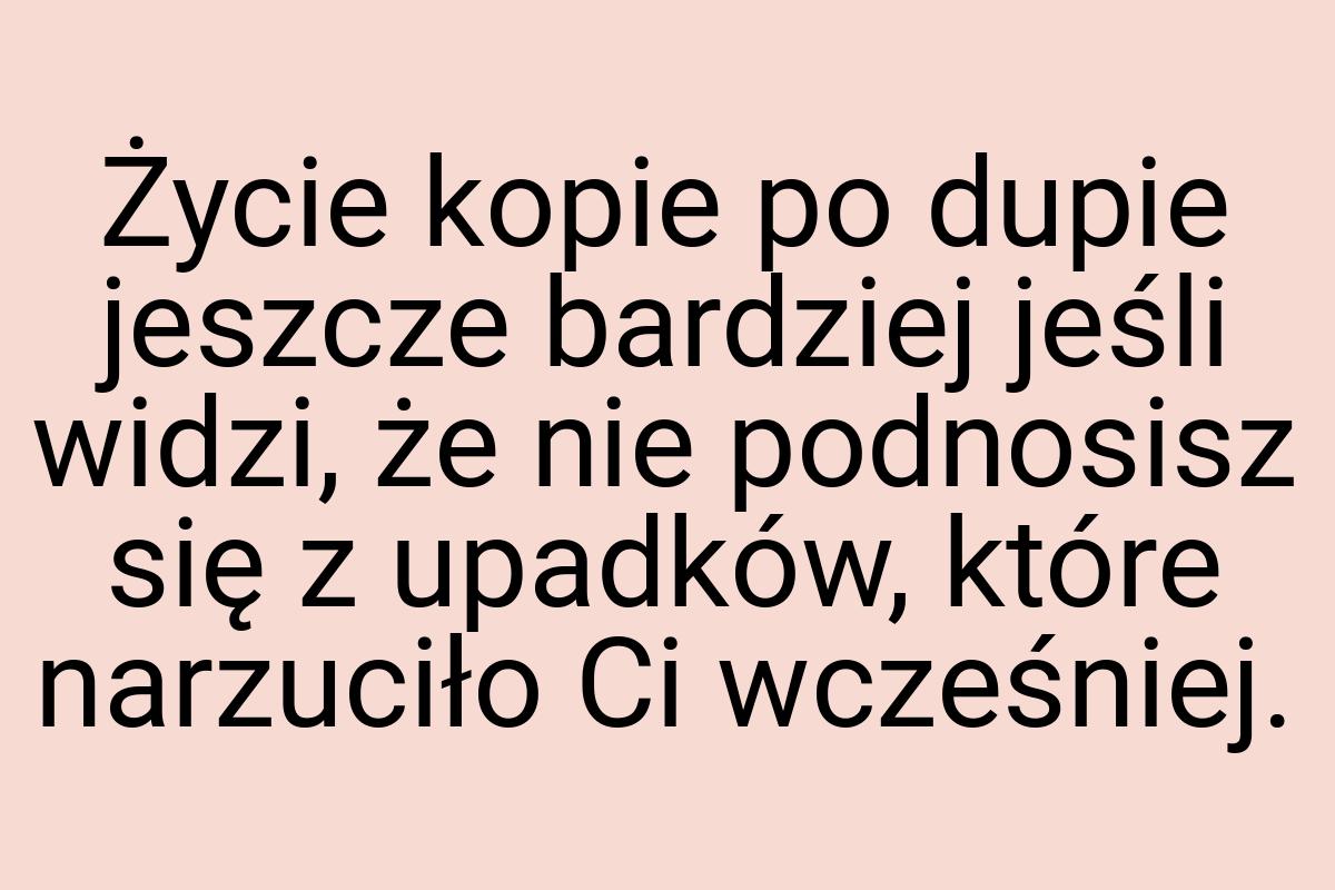 Życie kopie po dupie jeszcze bardziej jeśli widzi, że nie