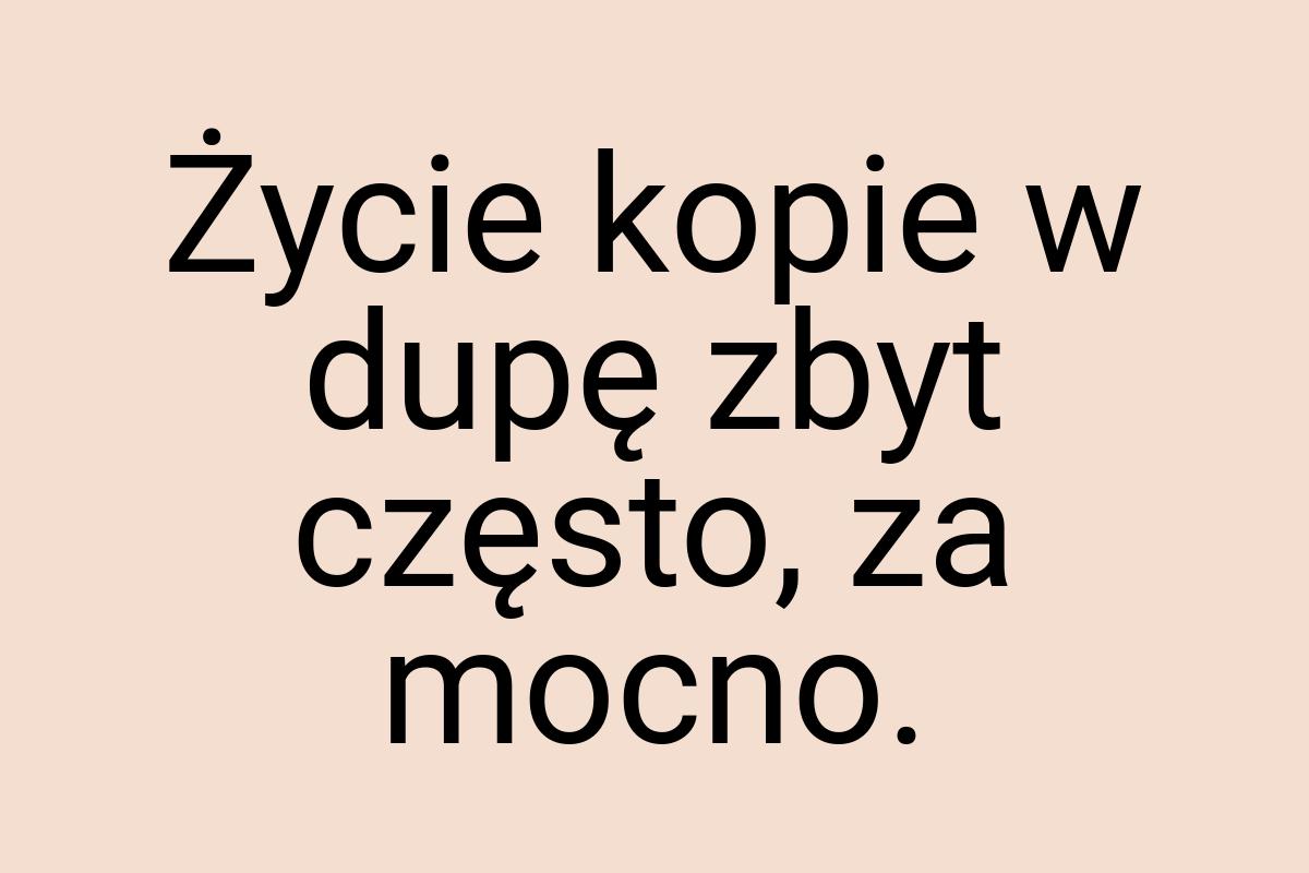 Życie kopie w dupę zbyt często, za mocno