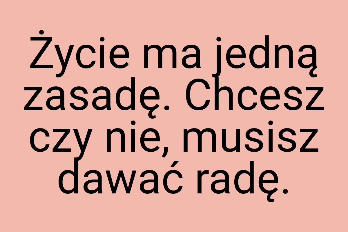 Życie ma jedną zasadę. Chcesz czy nie, musisz dawać radę