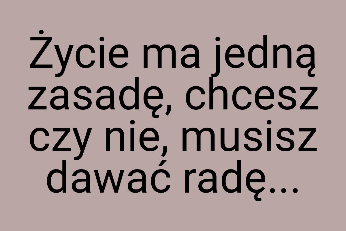 Życie ma jedną zasadę, chcesz czy nie, musisz dawać radę