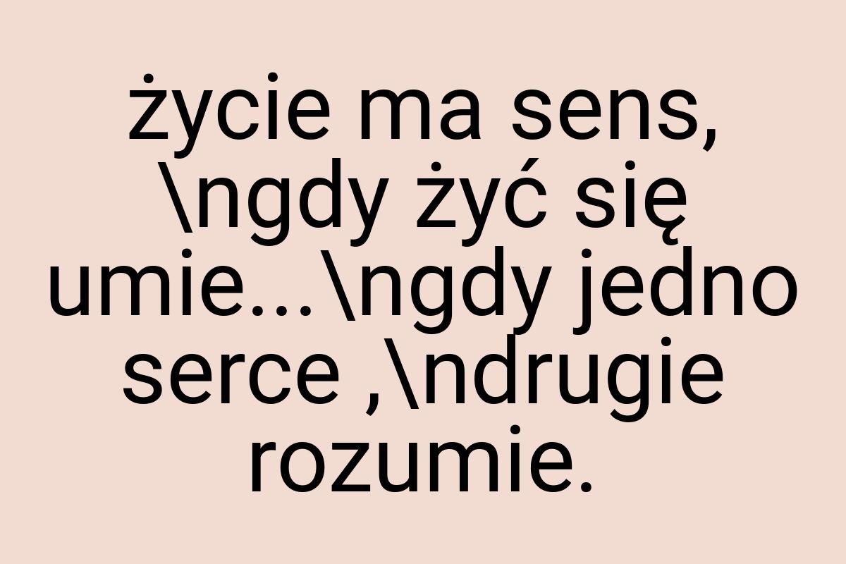 Życie ma sens, \ngdy żyć się umie...\ngdy jedno serce