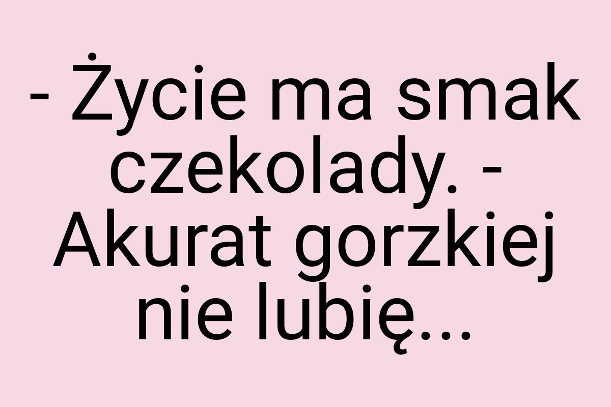 - Życie ma smak czekolady. - Akurat gorzkiej nie lubię