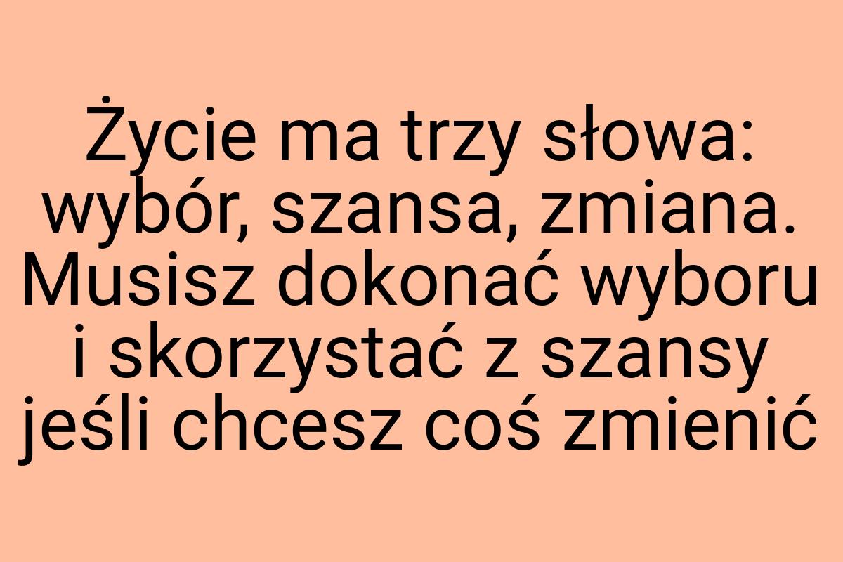 Życie ma trzy słowa: wybór, szansa, zmiana. Musisz dokonać