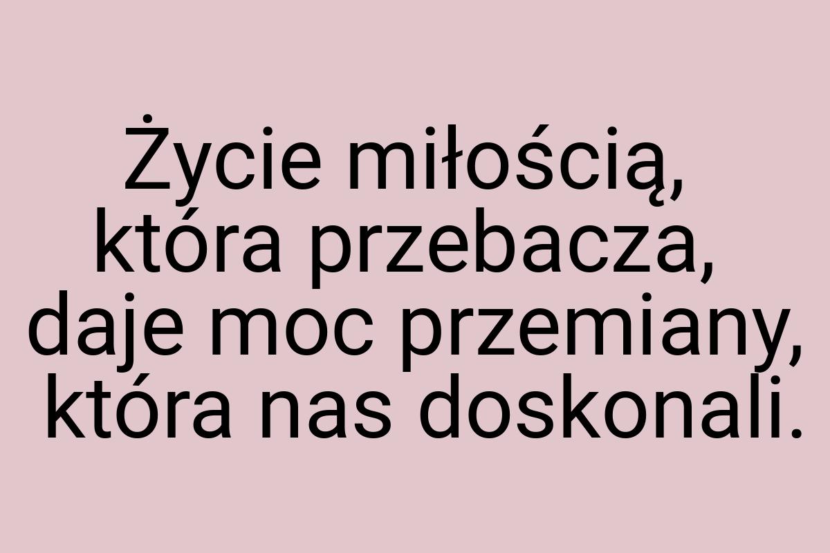 Życie miłością, która przebacza, daje moc przemiany, która