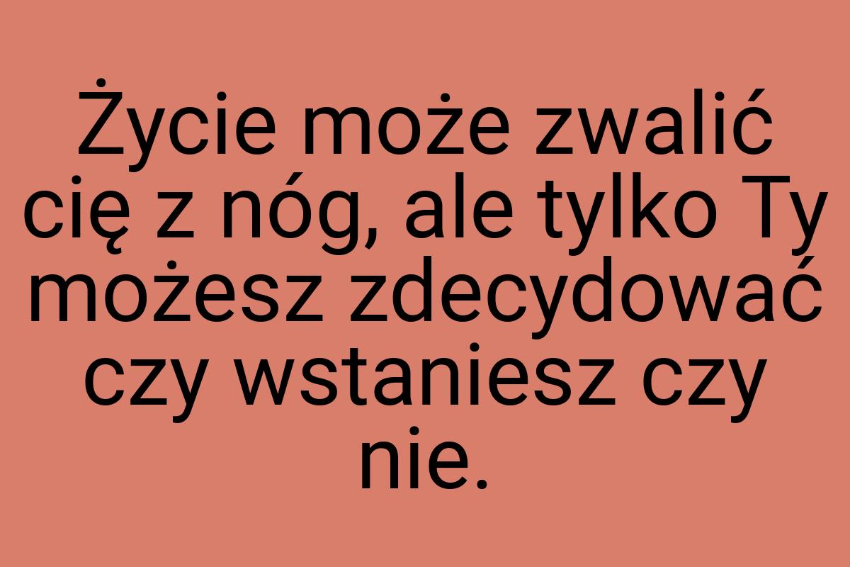 Życie może zwalić cię z nóg, ale tylko Ty możesz zdecydować