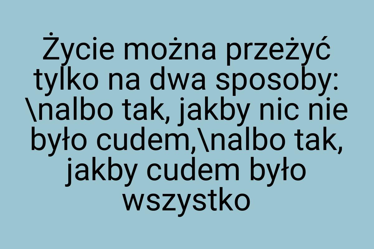 Życie można przeżyć tylko na dwa sposoby: \nalbo tak, jakby