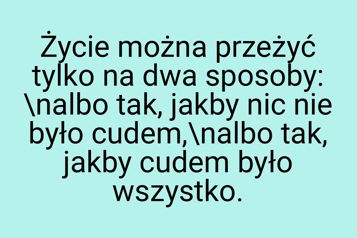 Życie można przeżyć tylko na dwa sposoby: \nalbo tak, jakby