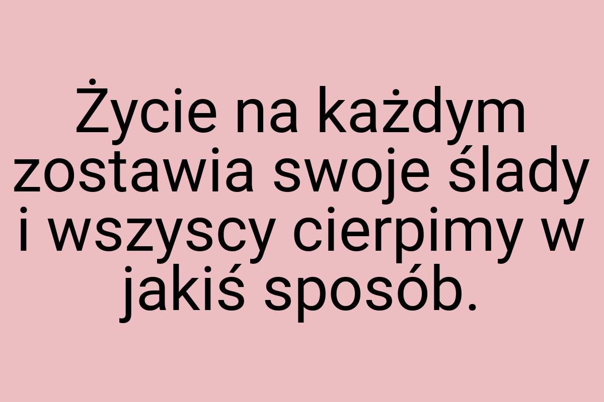 Życie na każdym zostawia swoje ślady i wszyscy cierpimy w