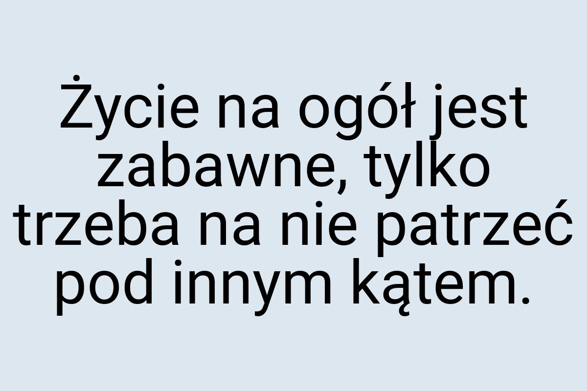 Życie na ogół jest zabawne, tylko trzeba na nie patrzeć pod