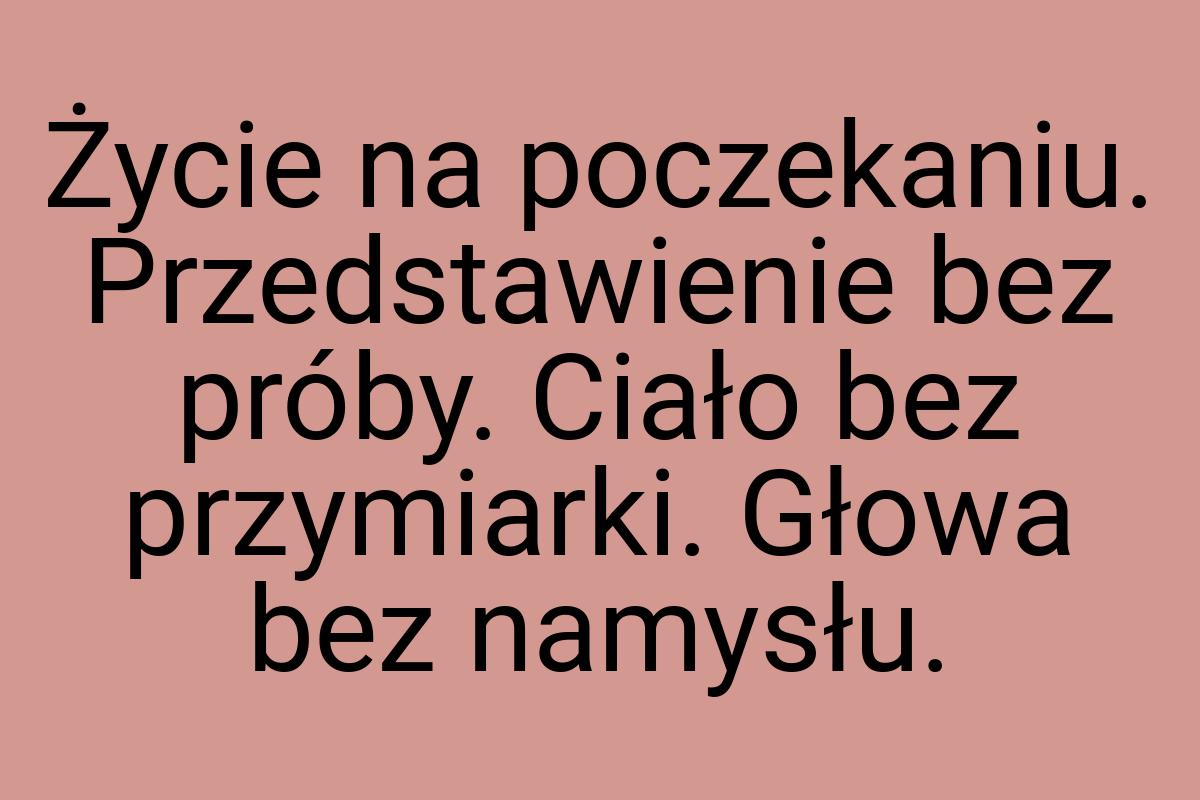 Życie na poczekaniu. Przedstawienie bez próby. Ciało bez