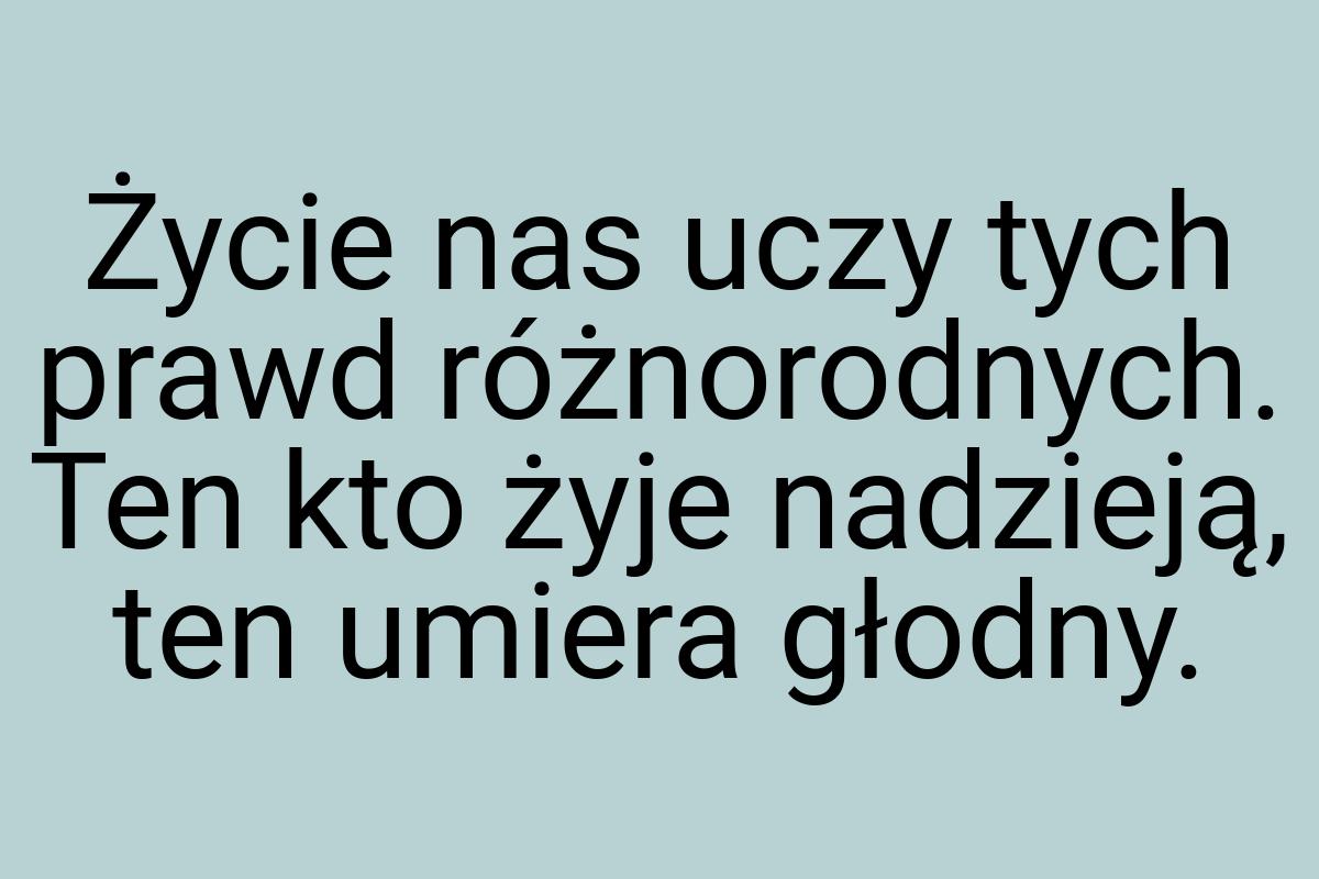 Życie nas uczy tych prawd różnorodnych. Ten kto żyje