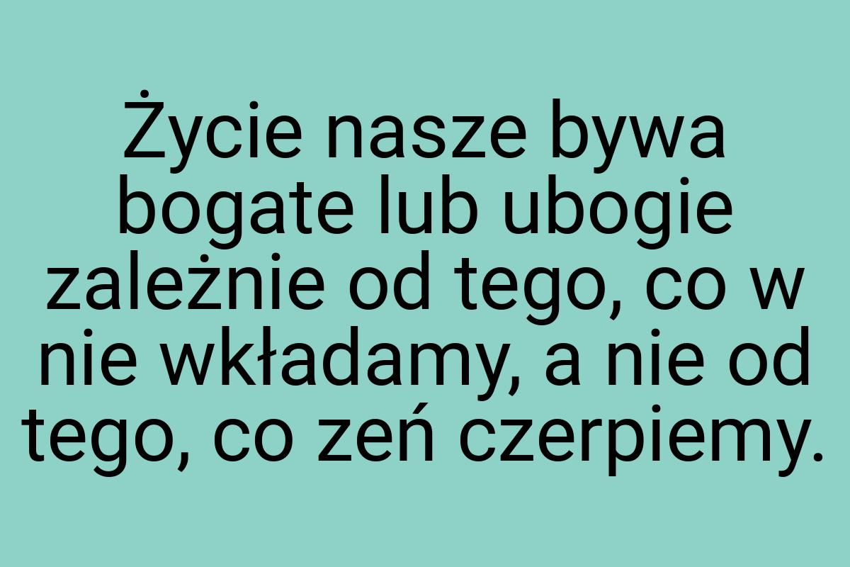 Życie nasze bywa bogate lub ubogie zależnie od tego, co w