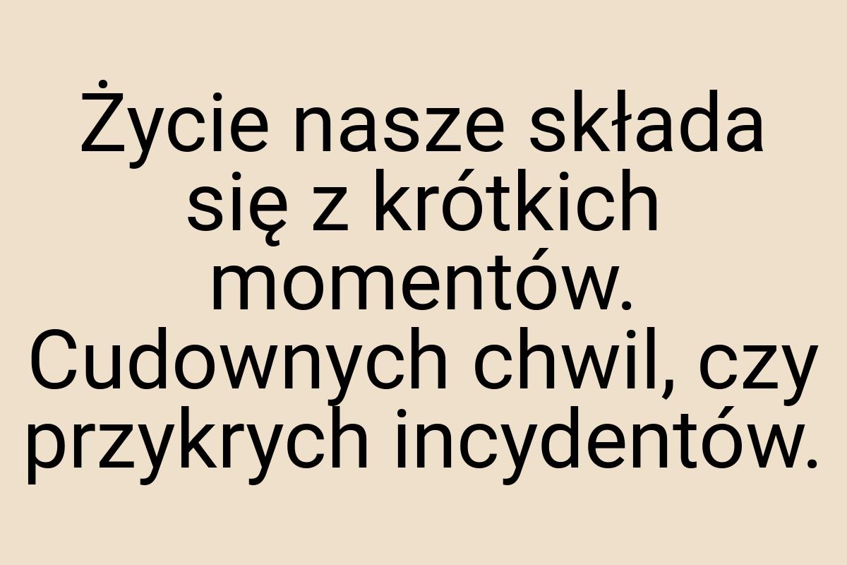 Życie nasze składa się z krótkich momentów. Cudownych