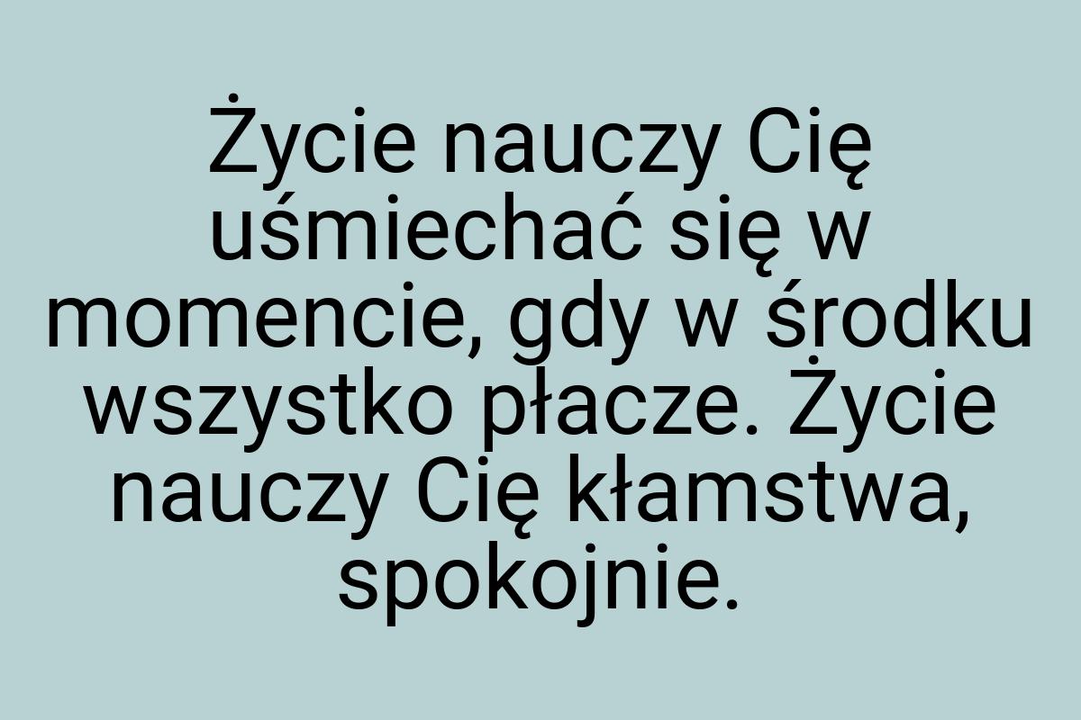 Życie nauczy Cię uśmiechać się w momencie, gdy w środku