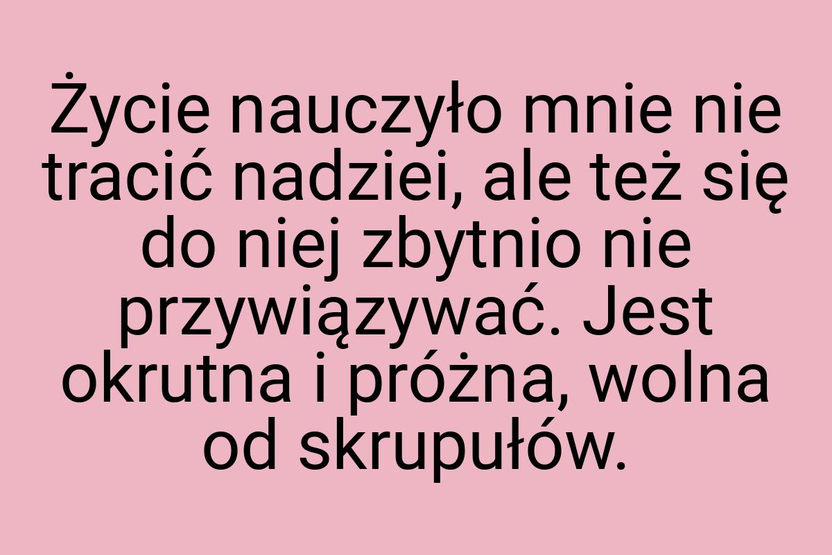 Życie nauczyło mnie nie tracić nadziei, ale też się do niej