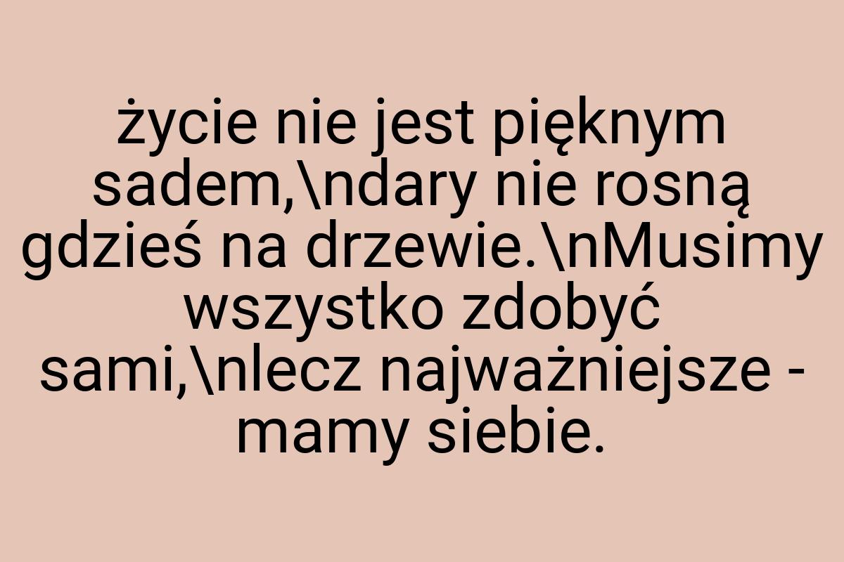 Życie nie jest pięknym sadem,\ndary nie rosną gdzieś na