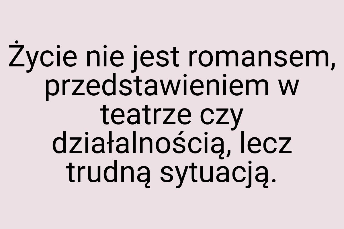 Życie nie jest romansem, przedstawieniem w teatrze czy