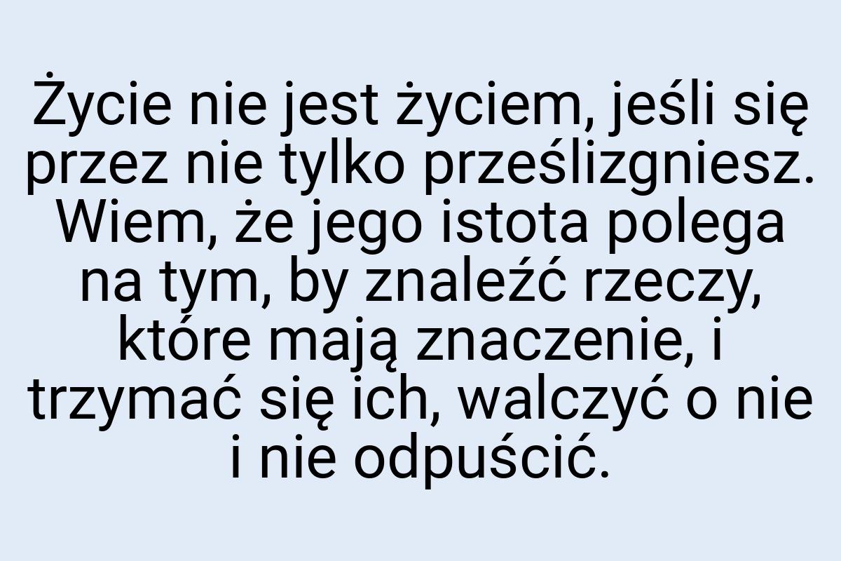 Życie nie jest życiem, jeśli się przez nie tylko