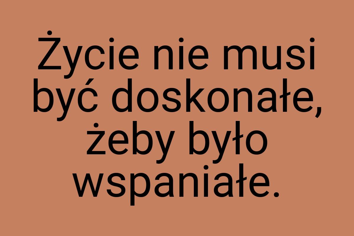 Życie nie musi być doskonałe, żeby było wspaniałe