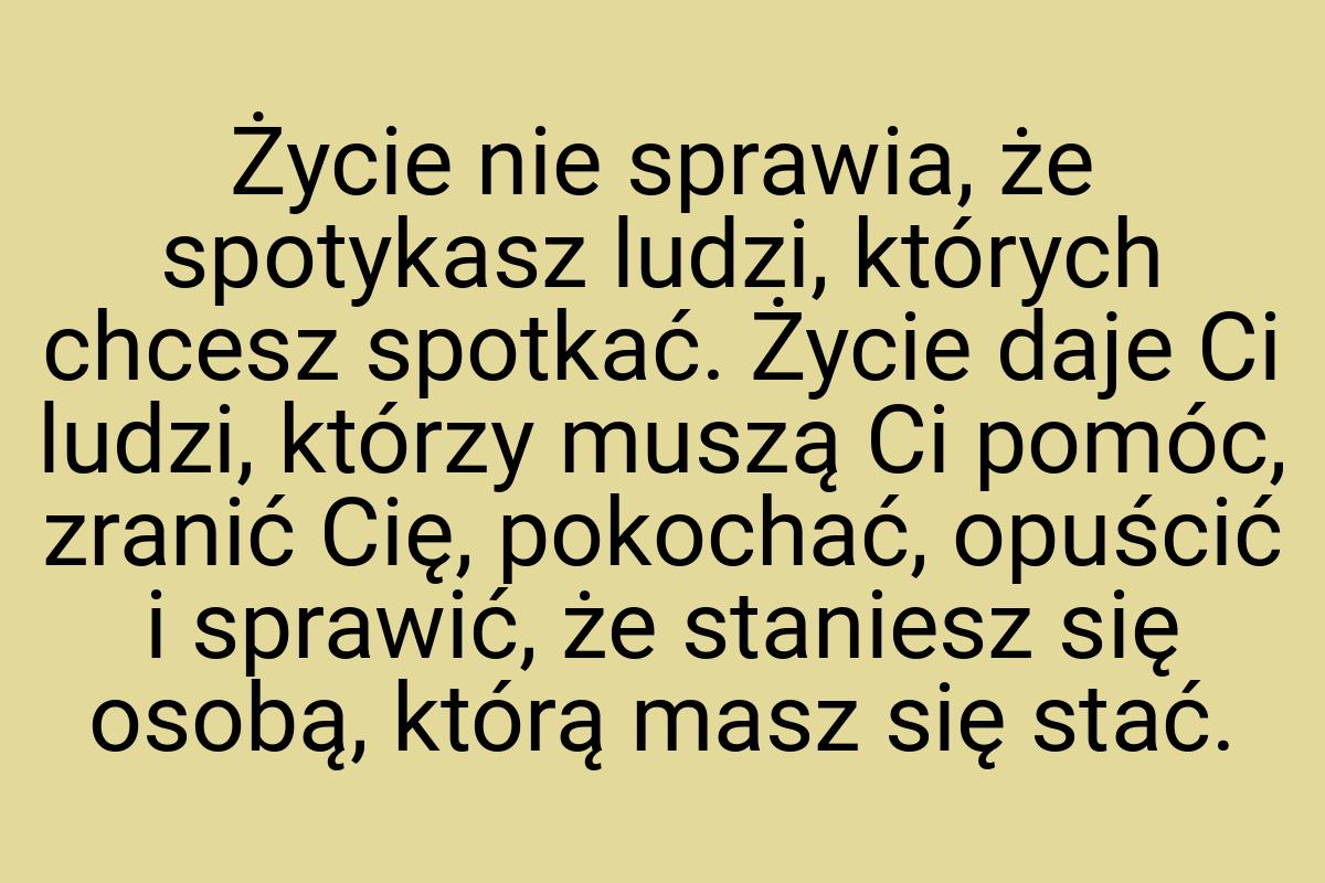 Życie nie sprawia, że spotykasz ludzi, których chcesz