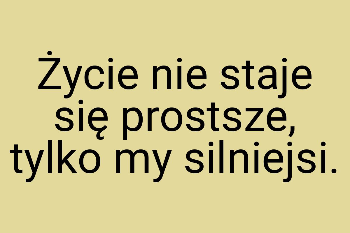 Życie nie staje się prostsze, tylko my silniejsi