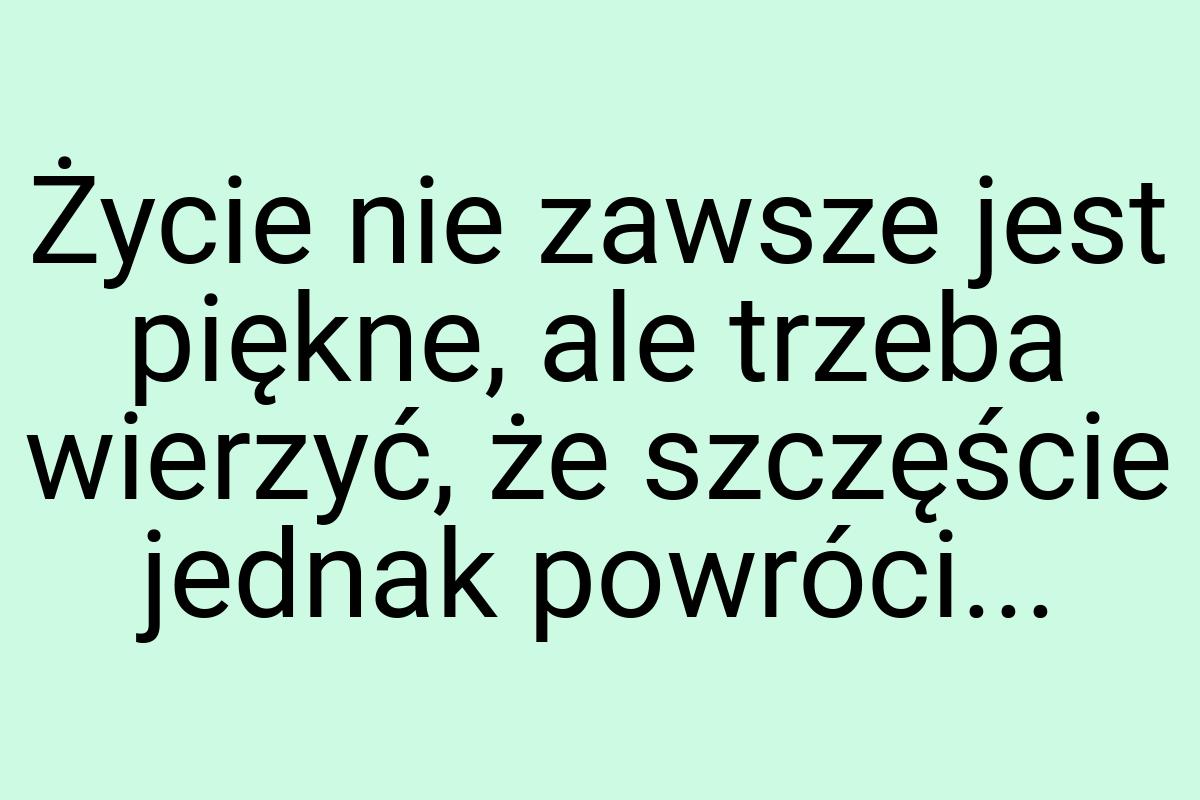 Życie nie zawsze jest piękne, ale trzeba wierzyć, że