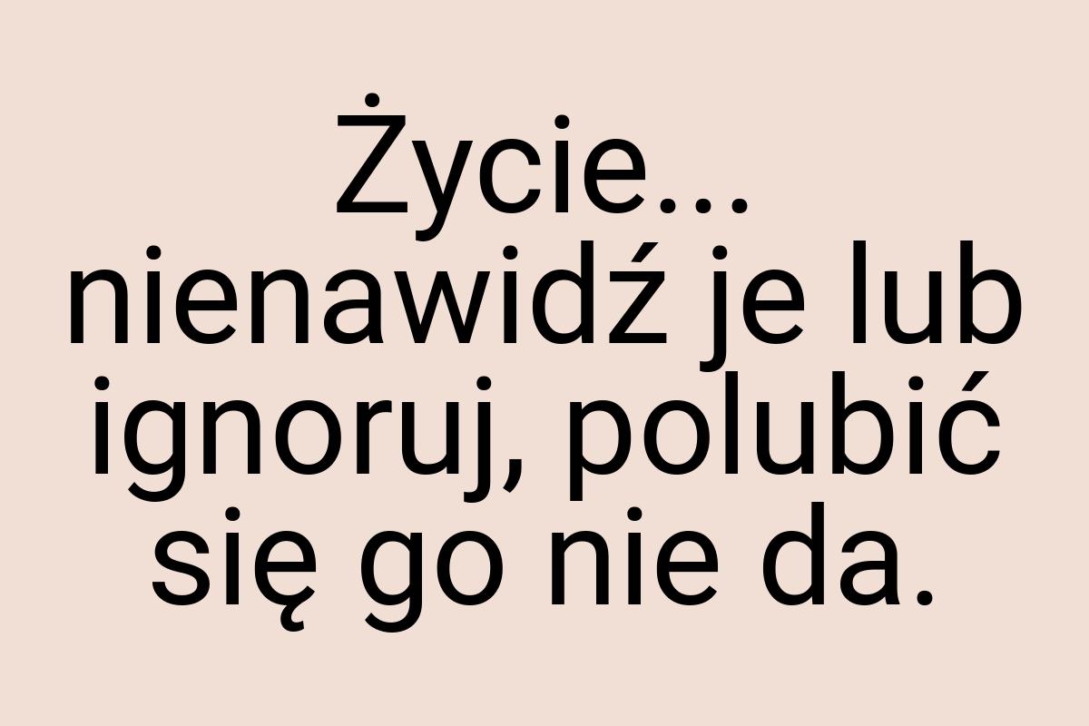 Życie... nienawidź je lub ignoruj, polubić się go nie da