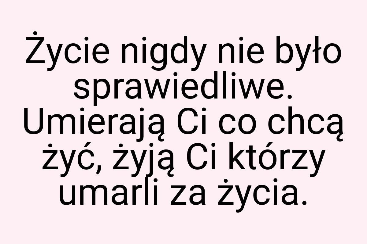 Życie nigdy nie było sprawiedliwe. Umierają Ci co chcą żyć