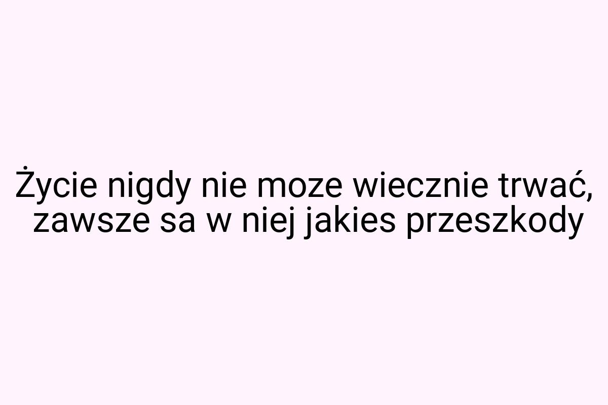 Życie nigdy nie moze wiecznie trwać, zawsze sa w niej