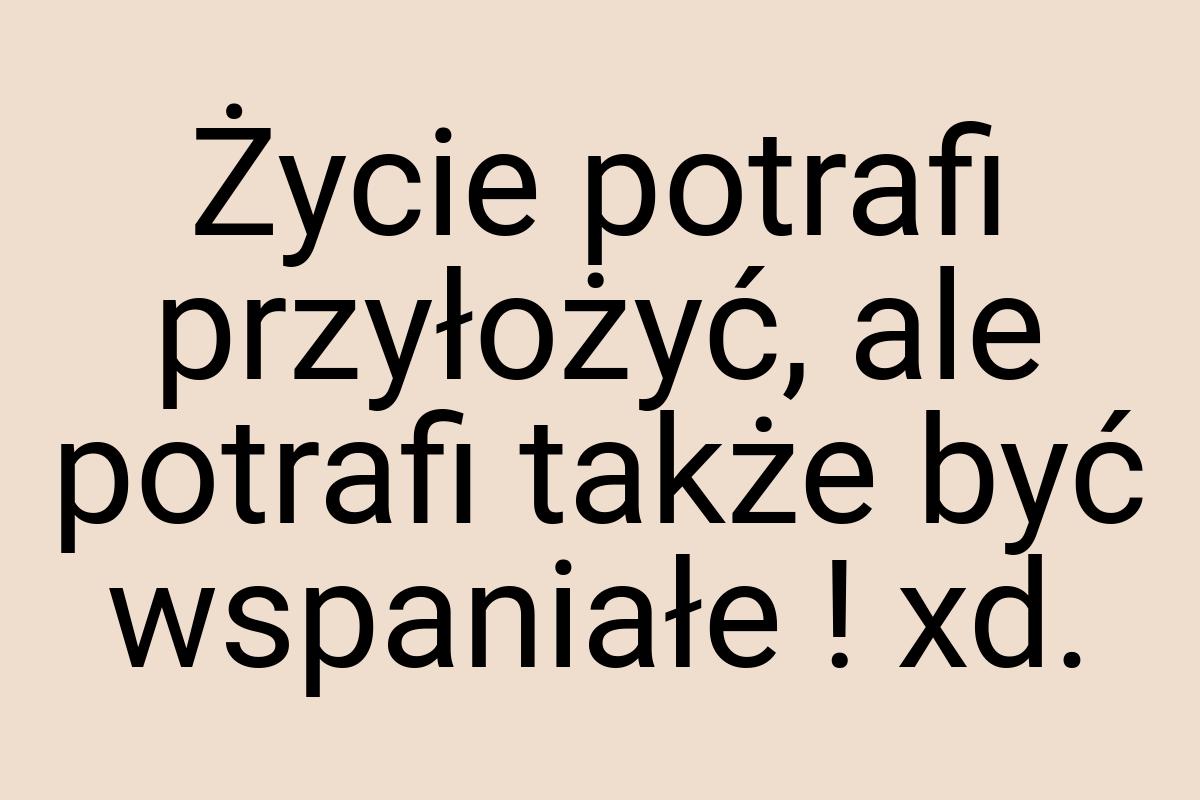 Życie potrafi przyłożyć, ale potrafi także być wspaniałe