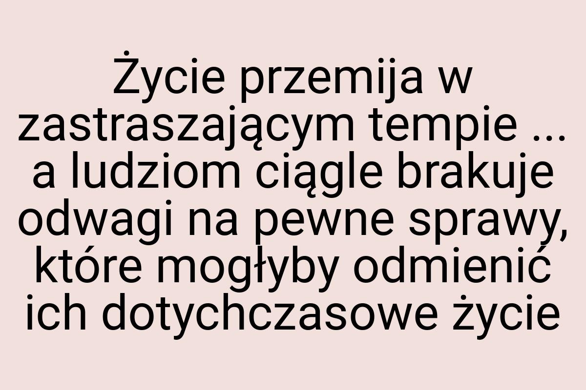 Życie przemija w zastraszającym tempie ... a ludziom ciągle