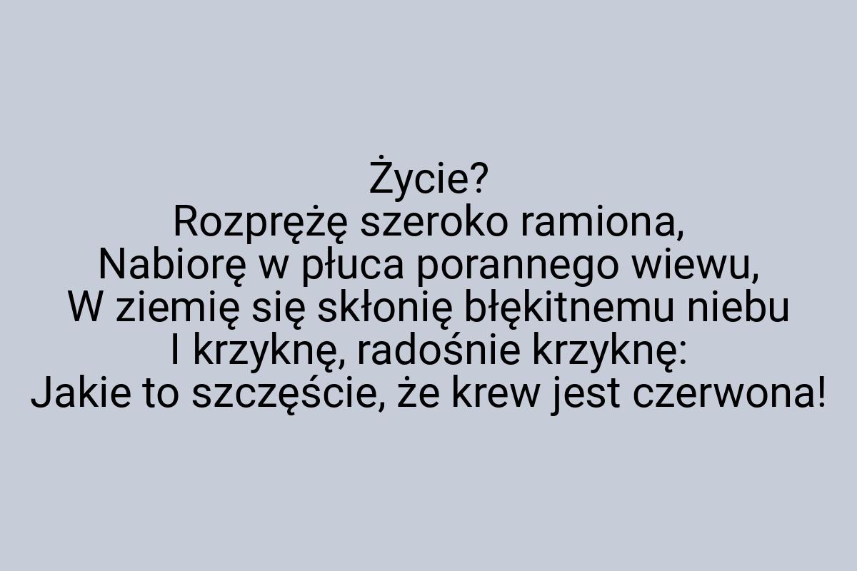 Życie? Rozprężę szeroko ramiona, Nabiorę w płuca porannego