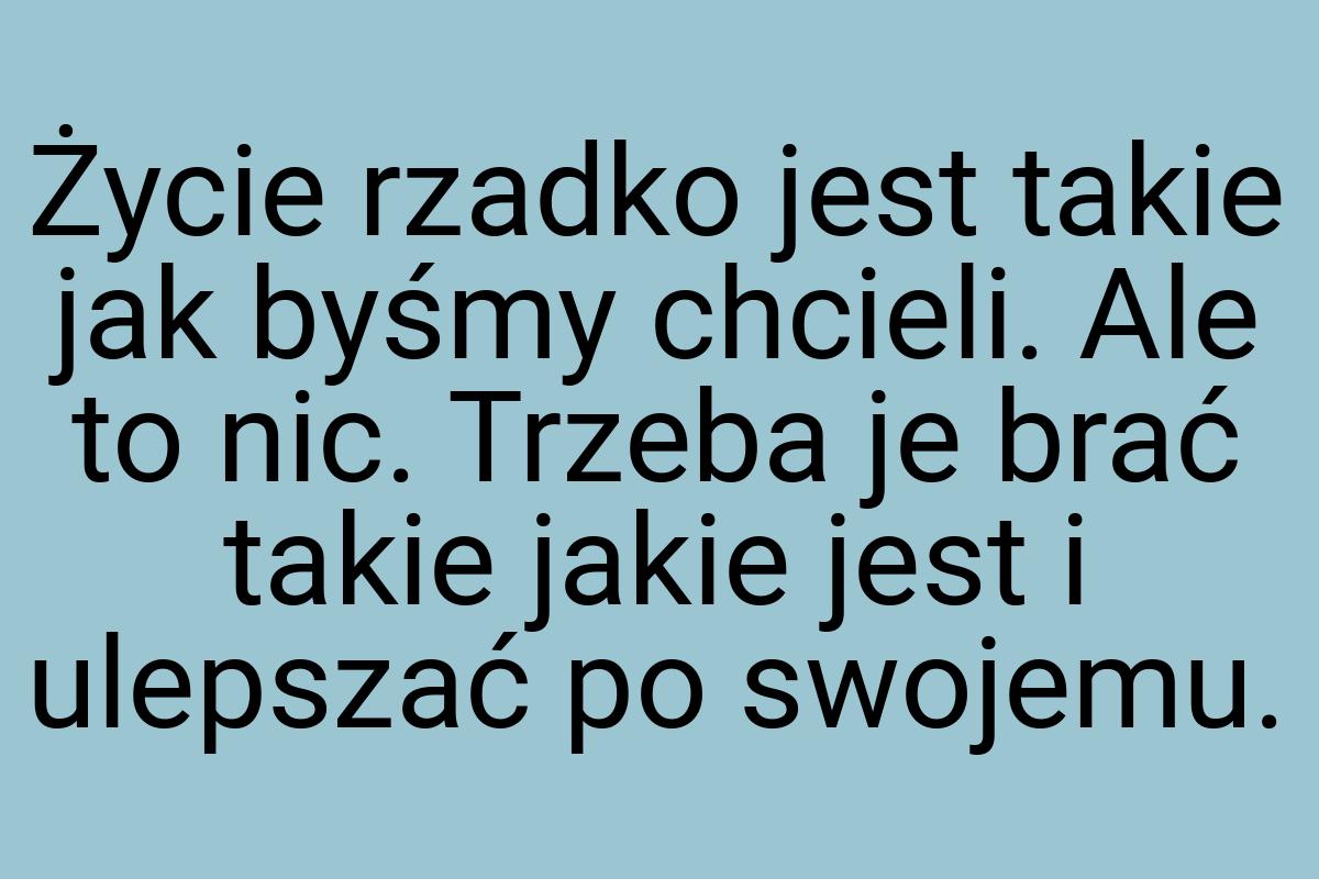 Życie rzadko jest takie jak byśmy chcieli. Ale to nic