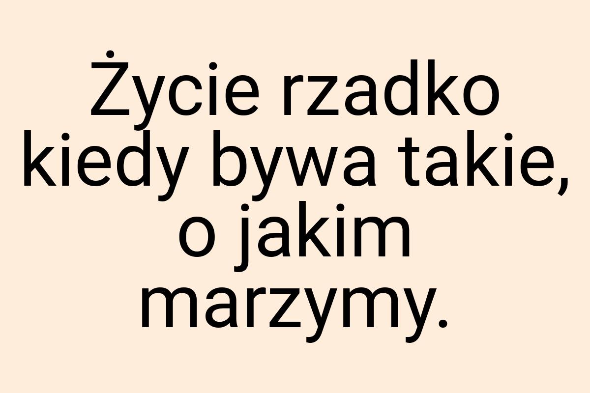 Życie rzadko kiedy bywa takie, o jakim marzymy