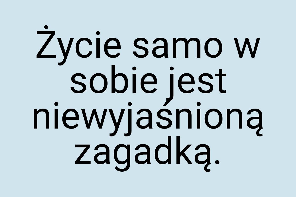 Życie samo w sobie jest niewyjaśnioną zagadką