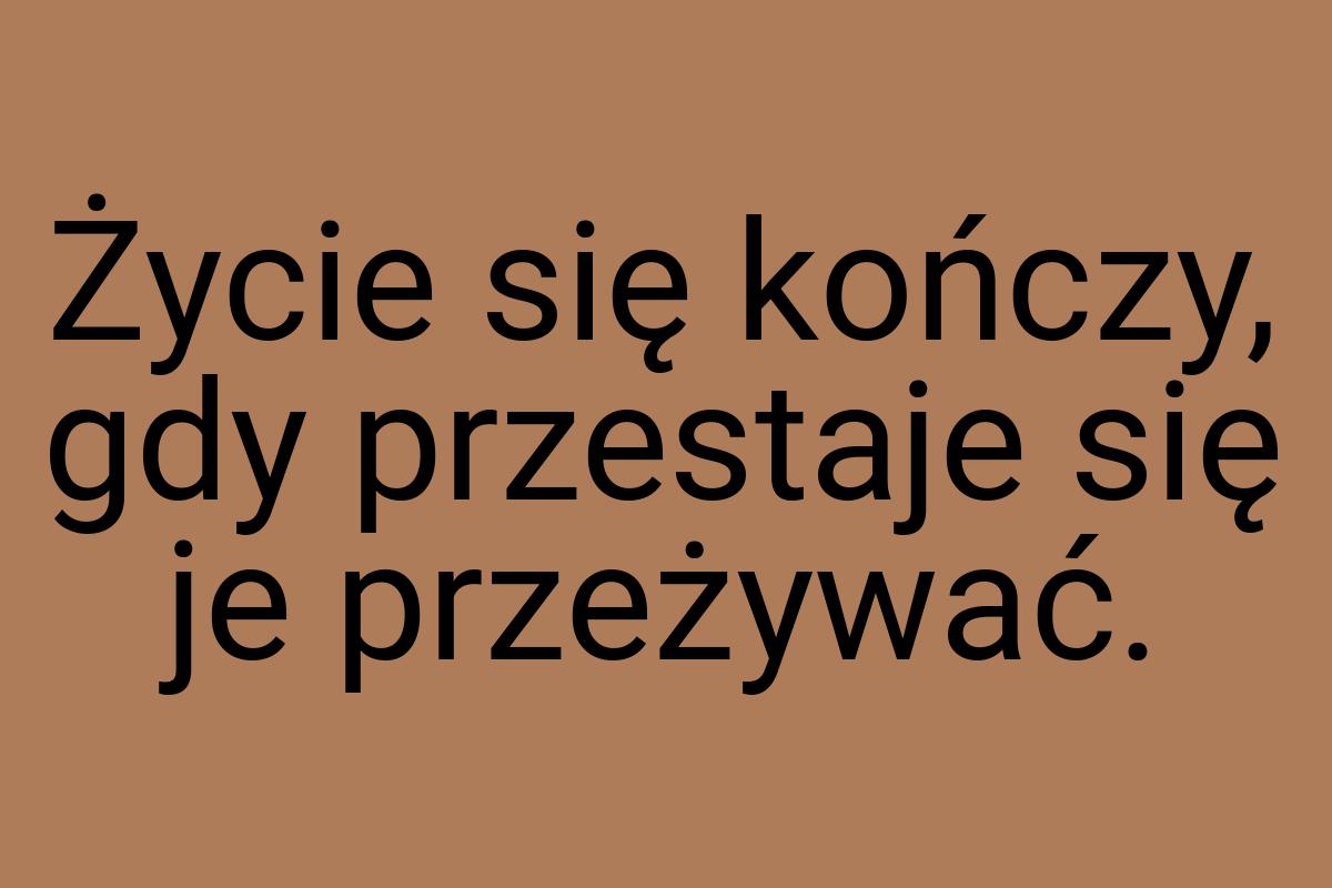 Życie się kończy, gdy przestaje się je przeżywać