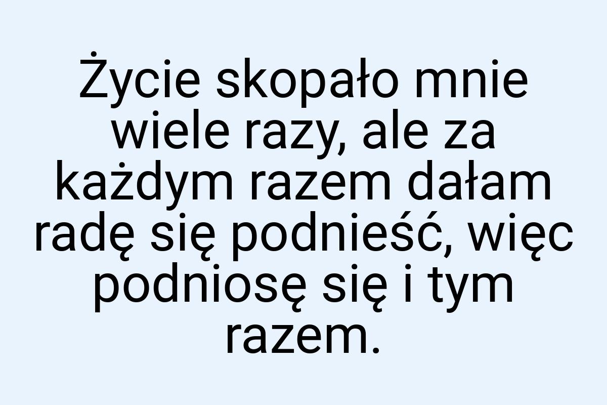 Życie skopało mnie wiele razy, ale za każdym razem dałam