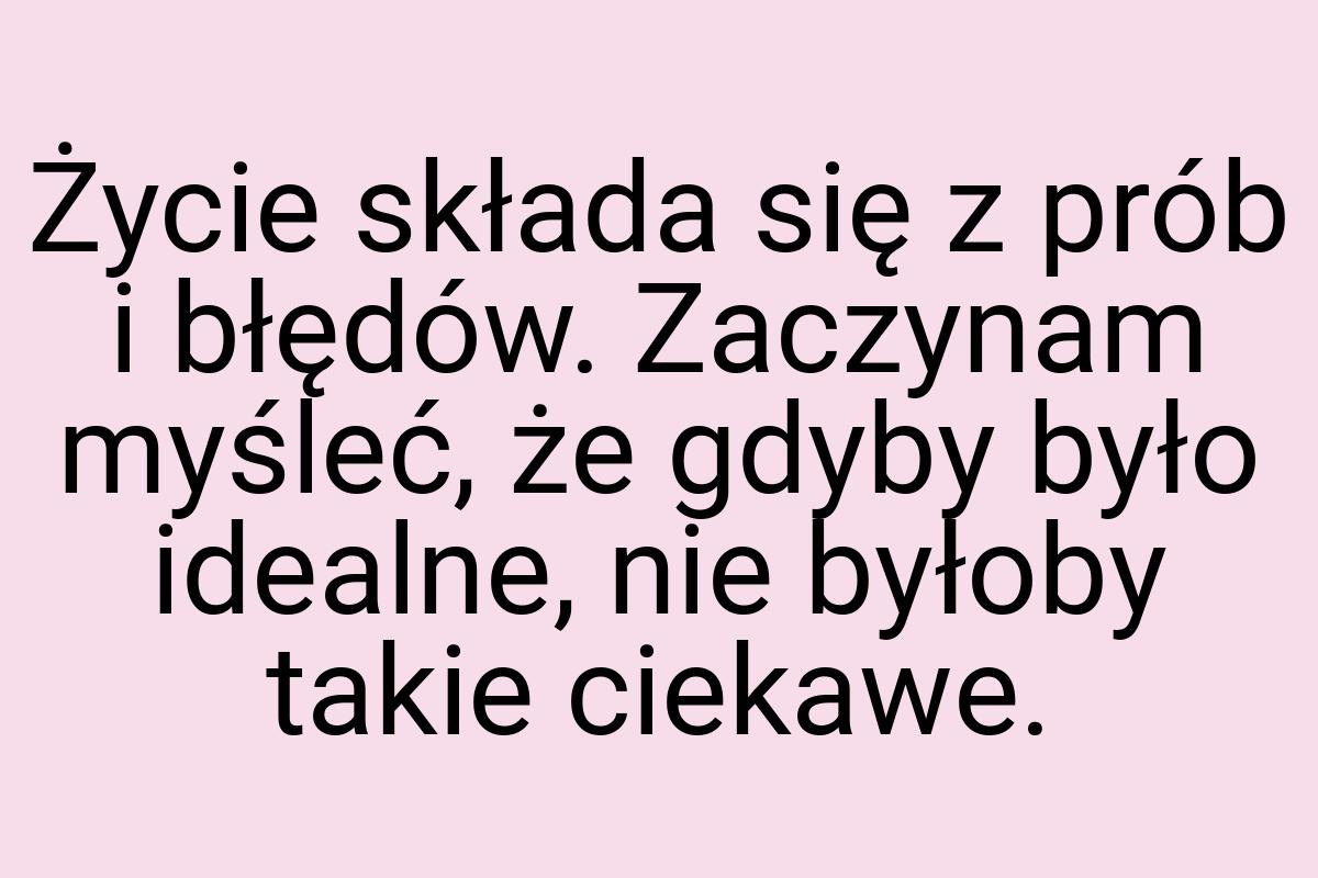 Życie składa się z prób i błędów. Zaczynam myśleć, że gdyby