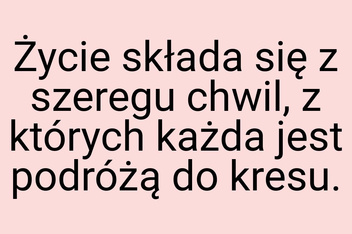 Życie składa się z szeregu chwil, z których każda jest