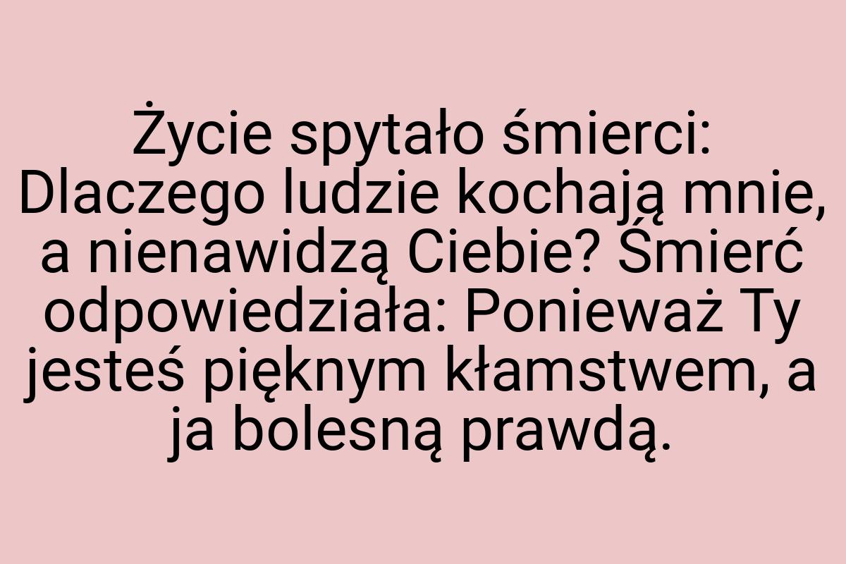 Życie spytało śmierci: Dlaczego ludzie kochają mnie, a