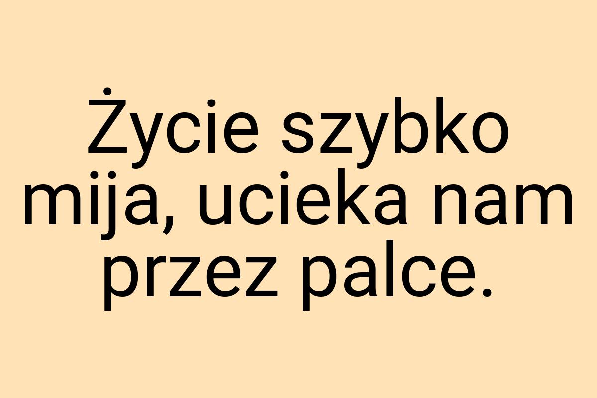 Życie szybko mija, ucieka nam przez palce