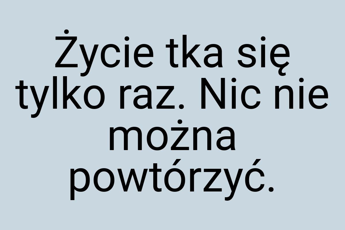 Życie tka się tylko raz. Nic nie można powtórzyć