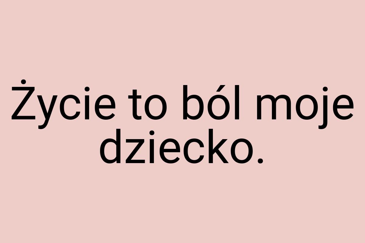 Życie to ból moje dziecko