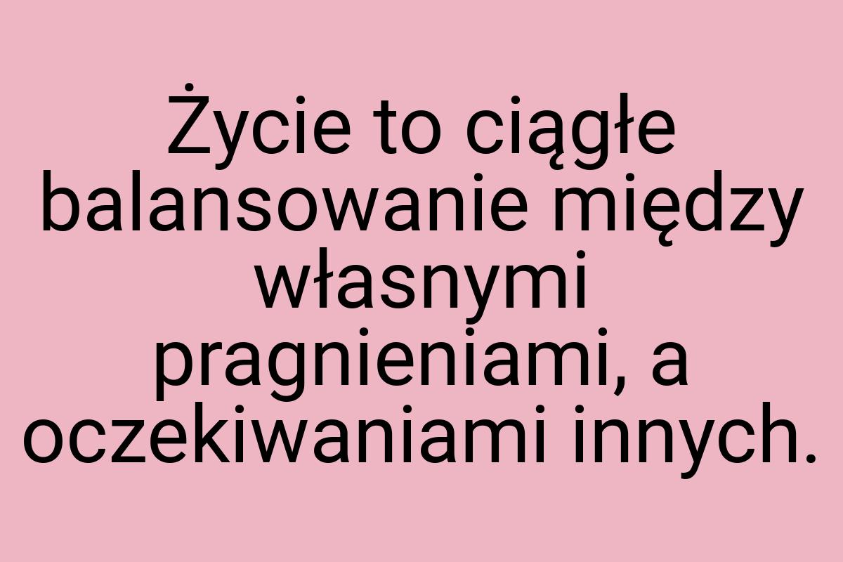 Życie to ciągłe balansowanie między własnymi pragnieniami