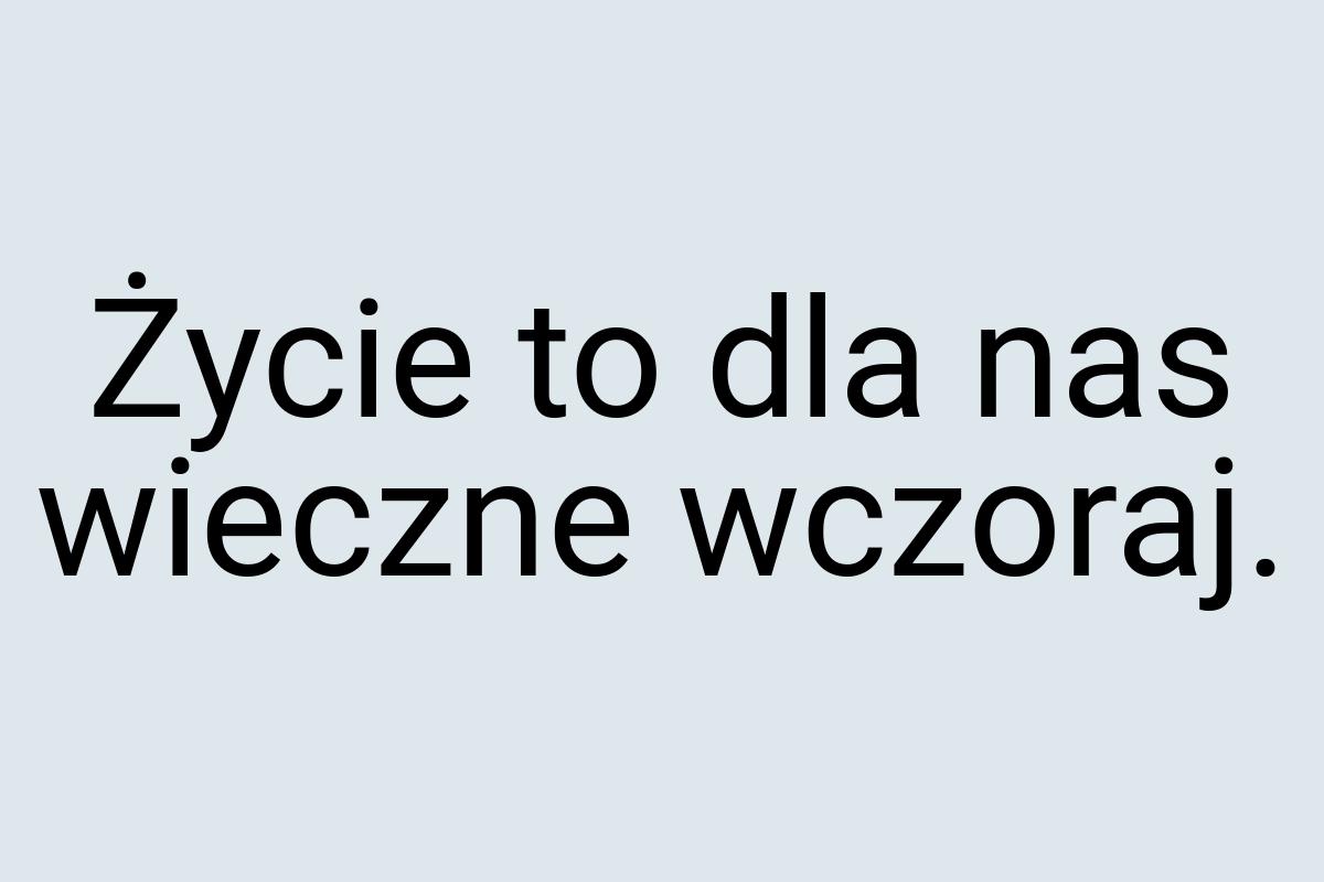 Życie to dla nas wieczne wczoraj