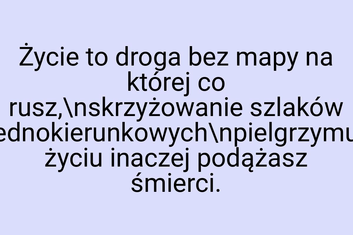 Życie to droga bez mapy na której co rusz,\nskrzyżowanie