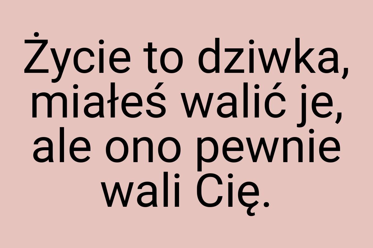 Życie to dziwka, miałeś walić je, ale ono pewnie wali Cię