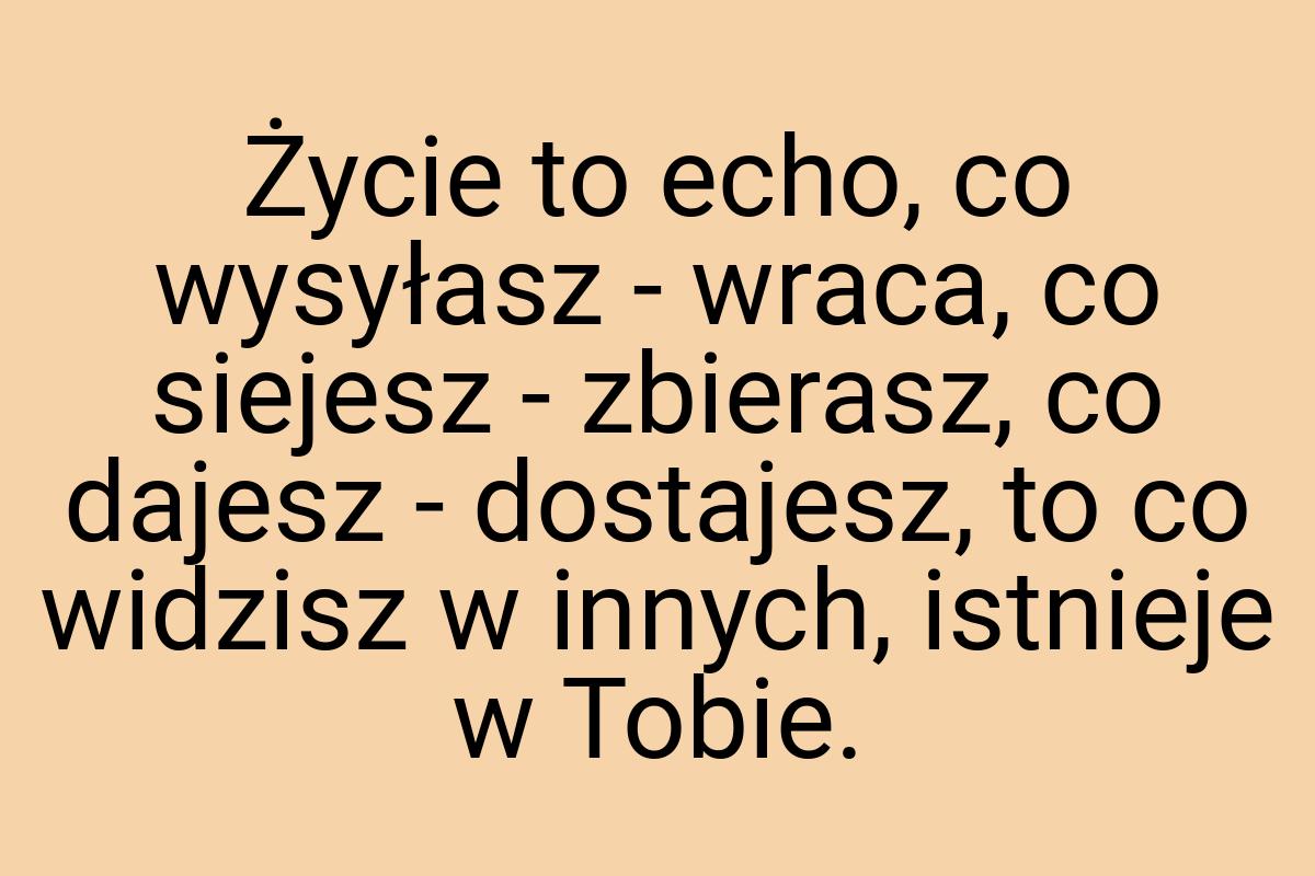 Życie to echo, co wysyłasz - wraca, co siejesz - zbierasz