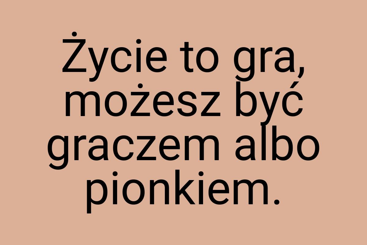 Życie to gra, możesz być graczem albo pionkiem