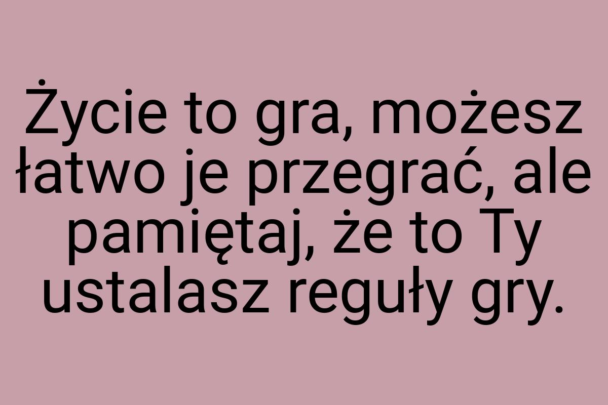 Życie to gra, możesz łatwo je przegrać, ale pamiętaj, że to